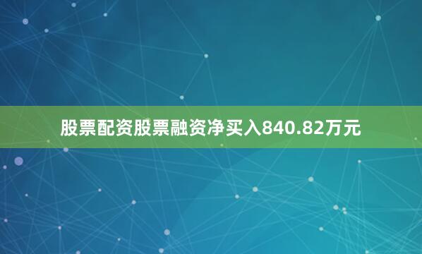 股票配资股票融资净买入840.82万元
