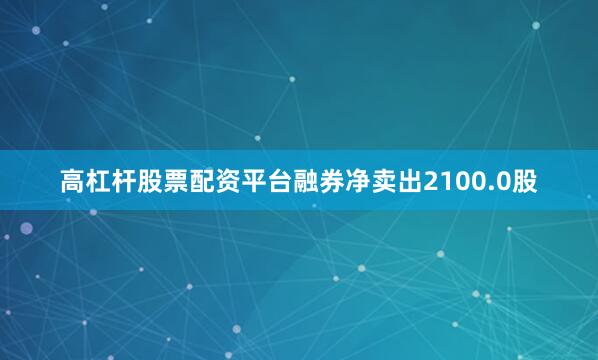 高杠杆股票配资平台融券净卖出2100.0股