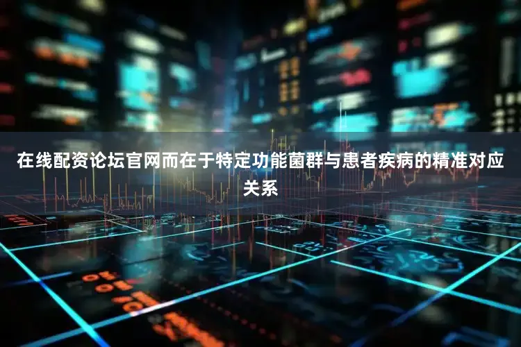 在线配资论坛官网而在于特定功能菌群与患者疾病的精准对应关系