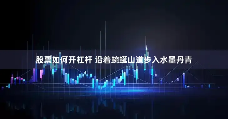 股票如何开杠杆 沿着蜿蜒山道步入水墨丹青