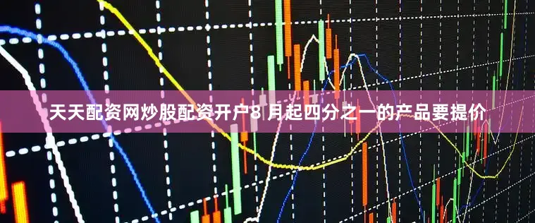 天天配资网炒股配资开户8 月起四分之一的产品要提价