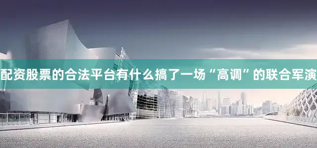 配资股票的合法平台有什么搞了一场“高调”的联合军演