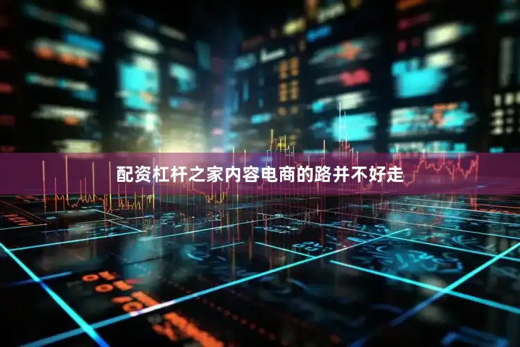 配资杠杆之家内容电商的路并不好走