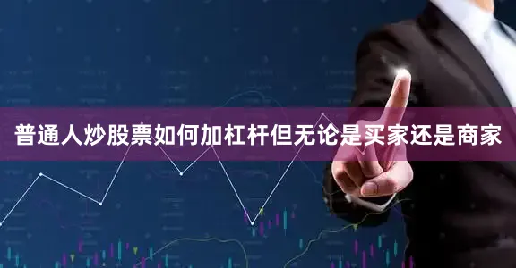 普通人炒股票如何加杠杆但无论是买家还是商家