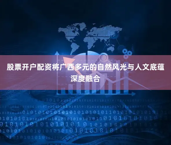 股票开户配资将广西多元的自然风光与人文底蕴深度融合