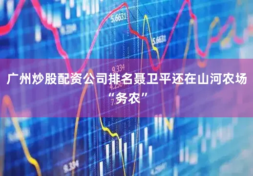 广州炒股配资公司排名聂卫平还在山河农场“务农”
