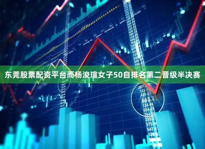 东莞股票配资平台而杨浚瑄女子50自排名第二晋级半决赛