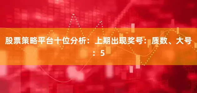 股票策略平台　　十位分析：上期出现奖号：质数、大号：5