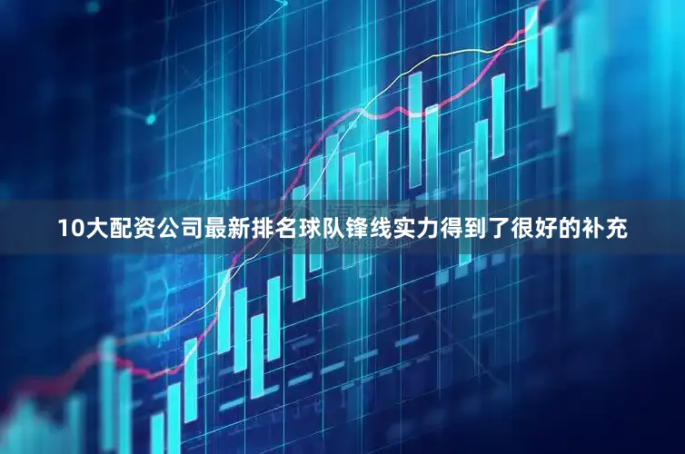 10大配资公司最新排名球队锋线实力得到了很好的补充