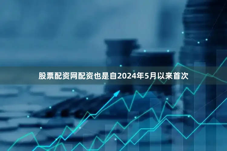 股票配资网配资也是自2024年5月以来首次