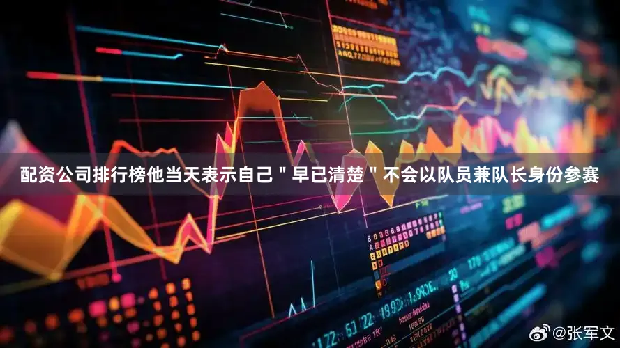 配资公司排行榜他当天表示自己＂早已清楚＂不会以队员兼队长身份参赛