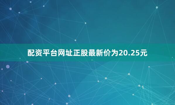 配资平台网址正股最新价为20.25元