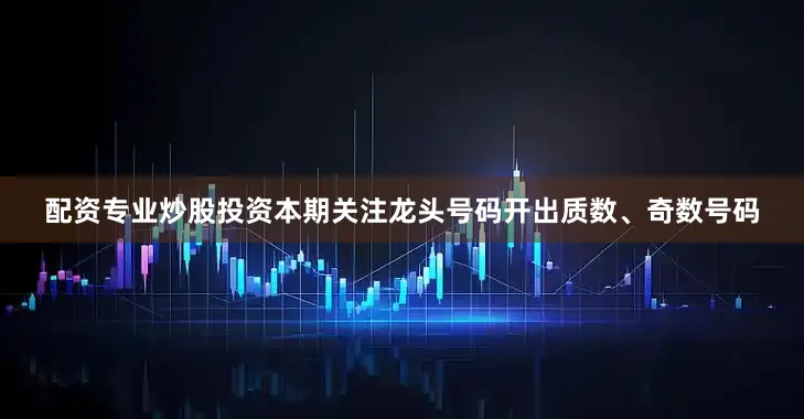 配资专业炒股投资本期关注龙头号码开出质数、奇数号码