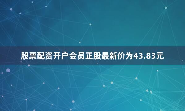 股票配资开户会员正股最新价为43.83元