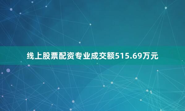 线上股票配资专业成交额515.69万元