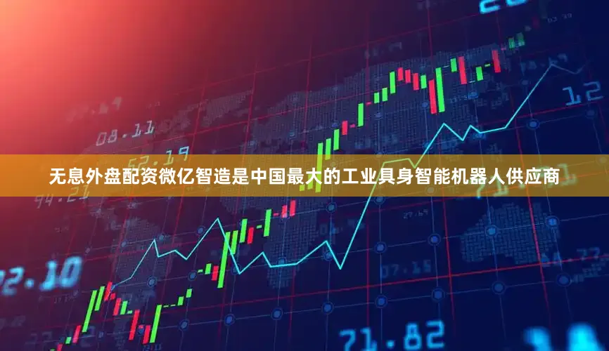 无息外盘配资微亿智造是中国最大的工业具身智能机器人供应商