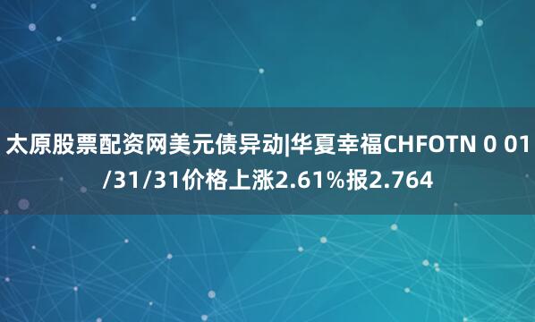 太原股票配资网美元债异动|华夏幸福CHFOTN 0 01/31/31价格上涨2.61%报2.764