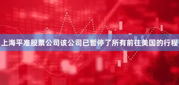 上海平准股票公司该公司已暂停了所有前往美国的行程
