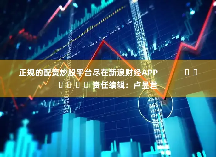 正规的配资炒股平台尽在新浪财经APP            						责任编辑:卢昱君