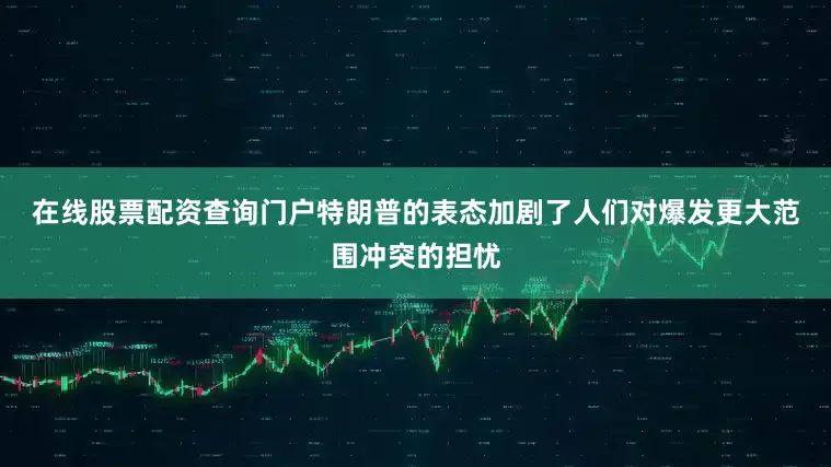 在线股票配资查询门户  特朗普的表态加剧了人们对爆发更大范围冲突的担忧