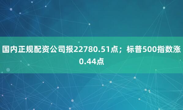 国内正规配资公司报22780.51点;标普500指数涨0.44点