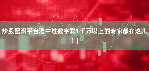 炒股配资平台选中过数字彩1千万以上的专家都在这儿！]