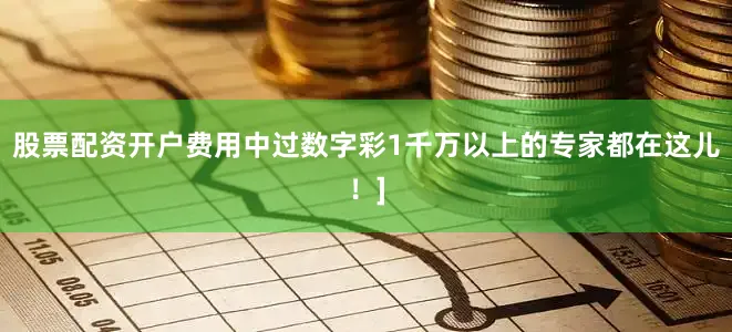 股票配资开户费用中过数字彩1千万以上的专家都在这儿！]