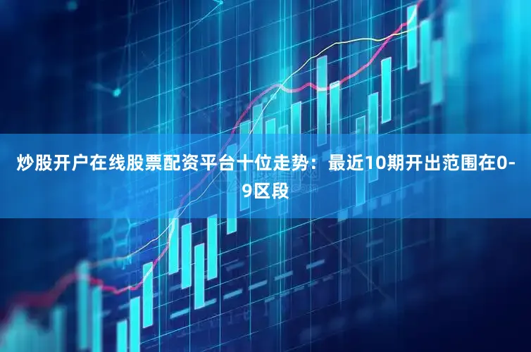 炒股开户在线股票配资平台  十位走势:最近10期开出范围在0-9区段