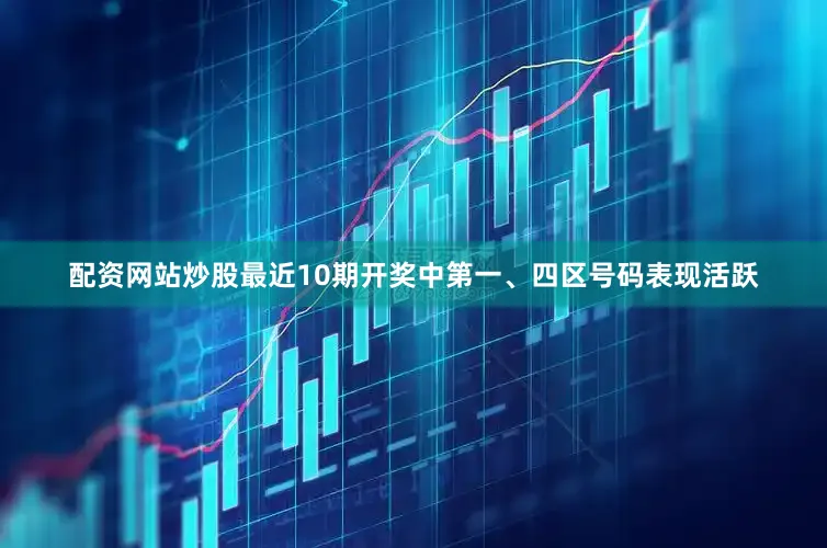 配资网站炒股最近10期开奖中第一、四区号码表现活跃