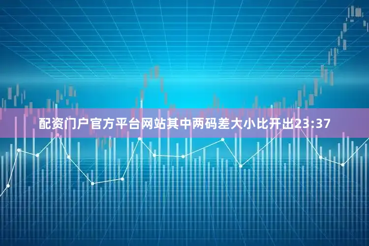 配资门户官方平台网站其中两码差大小比开出23:37