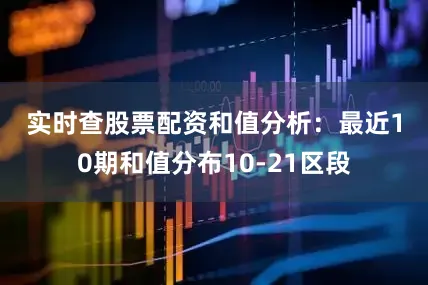 实时查股票配资　　　　和值分析：最近10期和值分布10-21区段