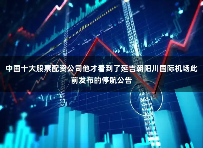中国十大股票配资公司他才看到了延吉朝阳川国际机场此前发布的停航公告