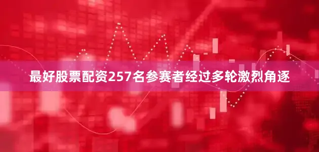 最好股票配资257名参赛者经过多轮激烈角逐