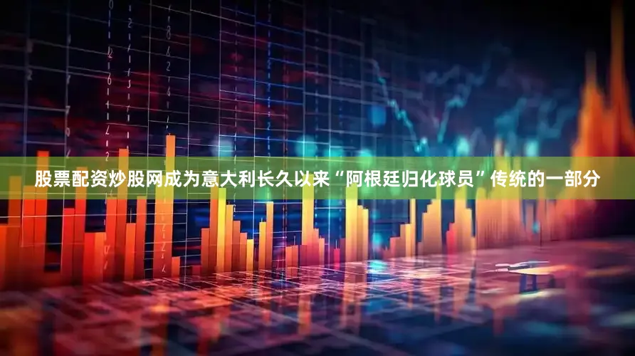 股票配资炒股网成为意大利长久以来“阿根廷归化球员”传统的一部分
