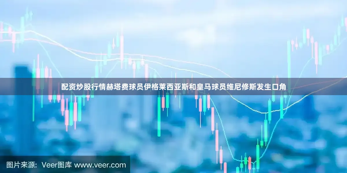 配资炒股行情赫塔费球员伊格莱西亚斯和皇马球员维尼修斯发生口角