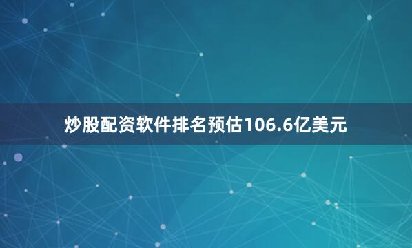 炒股配资软件排名预估106.6亿美元