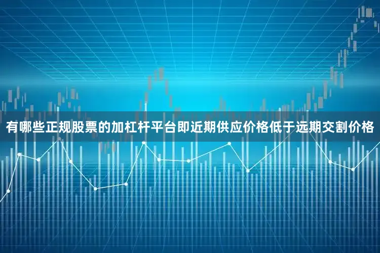 有哪些正规股票的加杠杆平台即近期供应价格低于远期交割价格