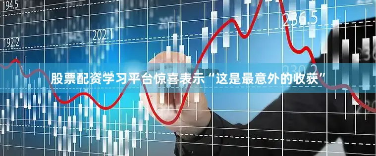 股票配资学习平台惊喜表示“这是最意外的收获”