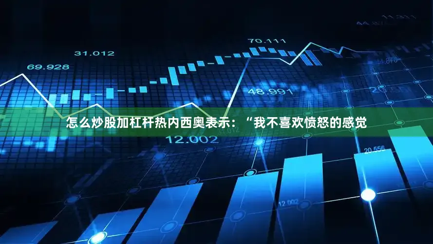 怎么炒股加杠杆热内西奥表示：“我不喜欢愤怒的感觉